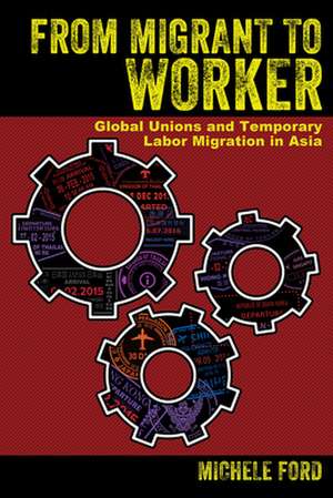 From Migrant to Worker – Global Unions and Temporary Labor Migration in Asia de Michele Ford