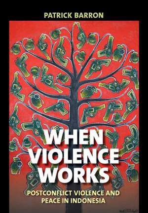 When Violence Works – Postconflict Violence and Peace in Indonesia de Patrick Barron