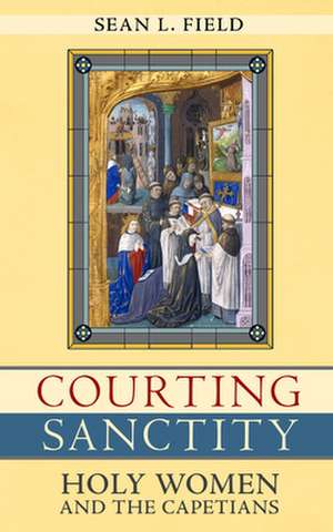 Courting Sanctity – Holy Women and the Capetians de Sean L. Field