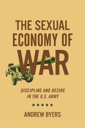 The Sexual Economy of War – Discipline and Desire in the U.S. Army de Andrew Byers