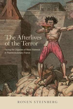 The Afterlives of the Terror – Facing the Legacies of Mass Violence in Postrevolutionary France de Ronen Steinberg