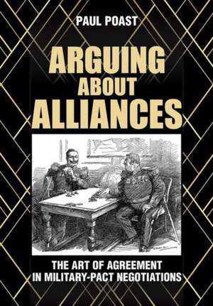 Arguing about Alliances – The Art of Agreement in Military–Pact Negotiations de Paul Poast