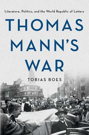 Thomas Mann`s War – Literature, Politics, and the World Republic of Letters de Tobias Boes