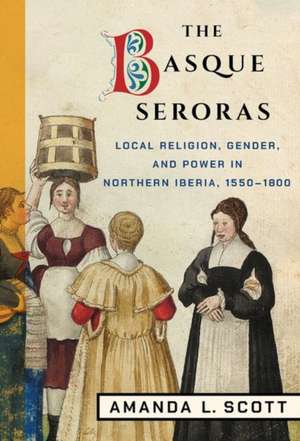 The Basque Seroras – Local Religion, Gender, and Power in Northern Iberia, 1550–1800 de Amanda L. Scott