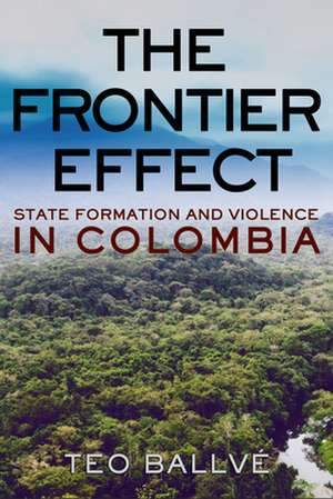 The Frontier Effect – State Formation and Violence in Colombia de Teo Ballvé