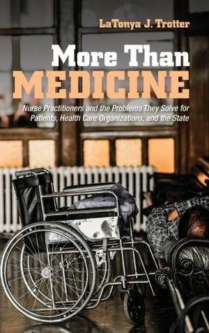 More Than Medicine – Nurse Practitioners and the Problems They Solve for Patients, Health Care Organizations, and the State de Latonya J. Trotter