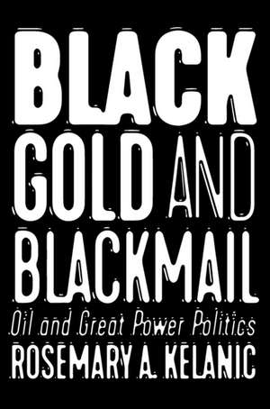 Black Gold and Blackmail – Oil and Great Power Politics de Rosemary A. Kelanic