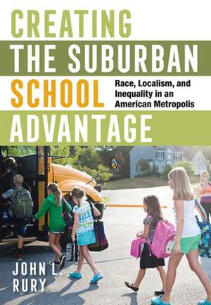 Creating the Suburban School Advantage – Race, Localism, and Inequality in an American Metropolis de John L. Rury