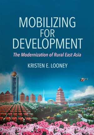 Mobilizing for Development – The Modernization of Rural East Asia de Kristen E. Looney