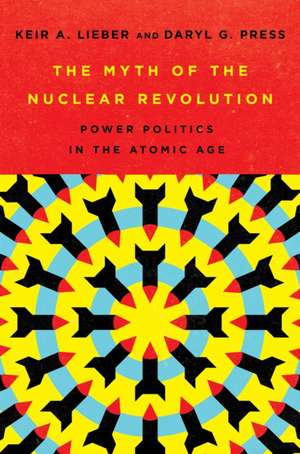 The Myth of the Nuclear Revolution – Power Politics in the Atomic Age de Keir A. Lieber