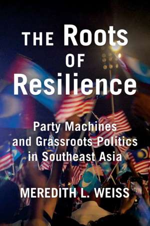 The Roots of Resilience – Party Machines and Grassroots Politics in Southeast Asia de Meredith L. Weiss