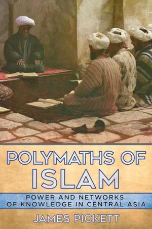 Polymaths of Islam – Power and Networks of Knowledge in Central Asia de James Pickett