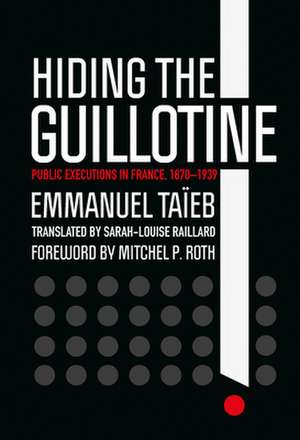 Hiding the Guillotine – Public Executions in France, 1870–1939 de Emmanuel Taïeb