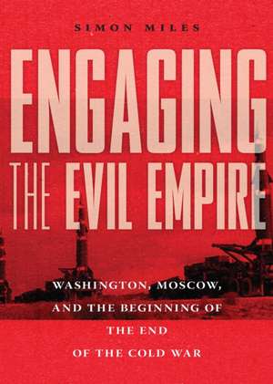 Engaging the Evil Empire – Washington, Moscow, and the Beginning of the End of the Cold War de Simon Miles