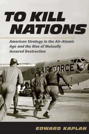 To Kill Nations – American Strategy in the Air–Atomic Age and the Rise of Mutually Assured Destruction de Edward Kaplan