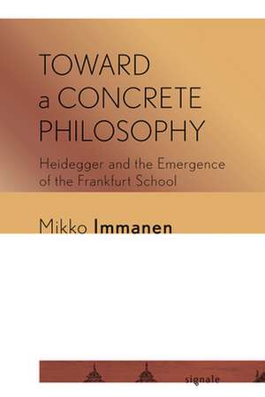 Toward a Concrete Philosophy – Heidegger and the Emergence of the Frankfurt School de Mikko Immanen