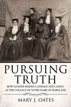 Pursuing Truth – How Gender Shaped Catholic Education at the College of Notre Dame of Maryland de Mary J. Oates