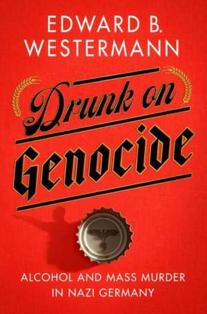 Drunk on Genocide – Alcohol and Mass Murder in Nazi Germany de Edward B. Westermann