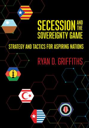 Secession and the Sovereignty Game – Strategy and Tactics for Aspiring Nations de Ryan D. Griffiths