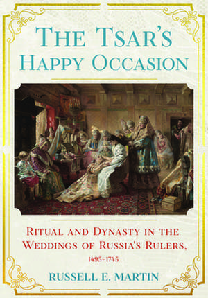 The Tsar`s Happy Occasion – Ritual and Dynasty in the Weddings of Russia`s Rulers, 1495–1745 de Russell E. Martin