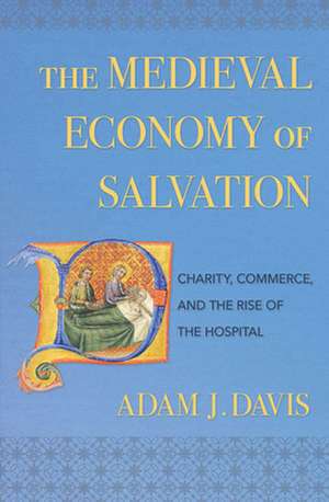 The Medieval Economy of Salvation – Charity, Commerce, and the Rise of the Hospital de Adam J. Davis