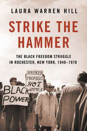 Strike the Hammer – The Black Freedom Struggle in Rochester, New York, 1940–1970 de Laura Warren Hill