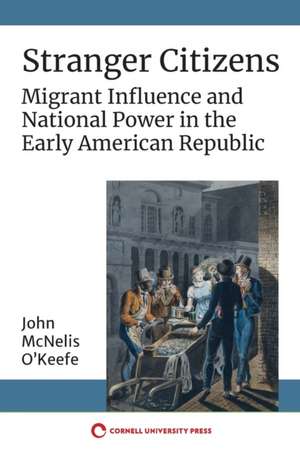 Stranger Citizens – Migrant Influence and National Power in the Early American Republic de John Mcnelis O`keefe