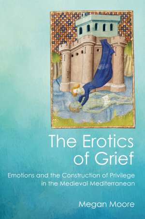 The Erotics of Grief – Emotions and the Construction of Privilege in the Medieval Mediterranean de Megan Moore