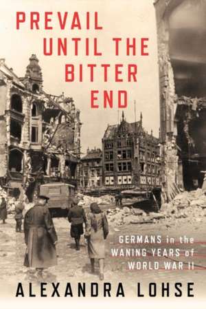 Prevail until the Bitter End – Germans in the Waning Years of World War II de Alexandra Lohse