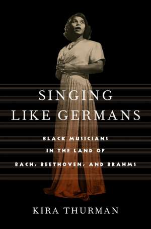 Singing Like Germans – Black Musicians in the Land of Bach, Beethoven, and Brahms de Kira Thurman