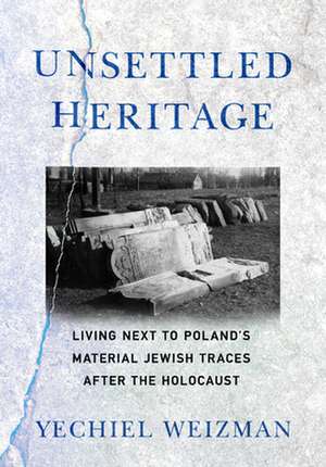 Unsettled Heritage – Living next to Poland`s Material Jewish Traces after the Holocaust de Yechiel Weizman