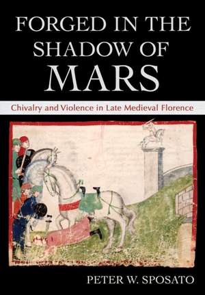 Forged in the Shadow of Mars – Chivalry and Violence in Late Medieval Florence de Peter W. Sposato