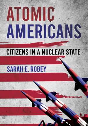 Atomic Americans – Citizens in a Nuclear State de Sarah E. Robey