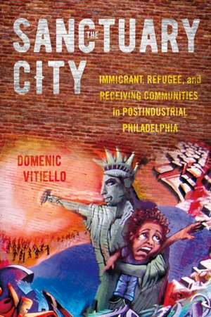 The Sanctuary City – Immigrant, Refugee, and Receiving Communities in Postindustrial Philadelphia de Domenic Vitiello