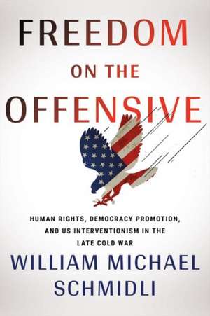 Freedom on the Offensive – Human Rights, Democracy Promotion, and US Interventionism in the Late Cold War de William Michael Schmidli