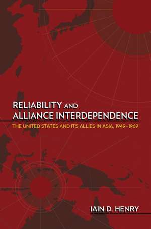 Reliability and Alliance Interdependence – The United States and Its Allies in Asia, 1949–1969 de Iain D. Henry