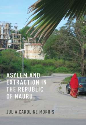 Asylum and Extraction in the Republic of Nauru de Julia Caroline Morris