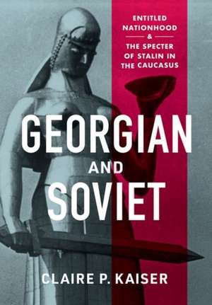 Georgian and Soviet – Entitled Nationhood and the Specter of Stalin in the Caucasus de Claire P. Kaiser