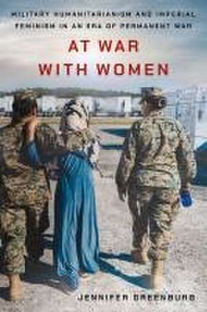 At War with Women – Military Humanitarianism and Imperial Feminism in an Era of Permanent War de Jennifer Greenburg