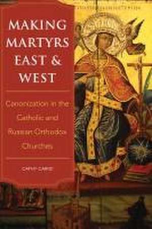 Making Martyrs East and West – Canonization in the Catholic and Russian Orthodox Churches de Cathy Caridi