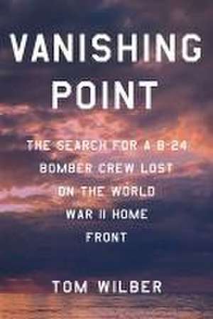 Vanishing Point – The Search for a B–24 Bomber Crew Lost on the World War II Home Front de Tom Wilber