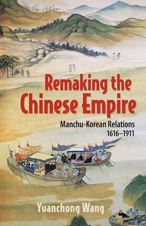 Remaking the Chinese Empire – Manchu–Korean Relations, 1616–1911 de Yuanchong Wang