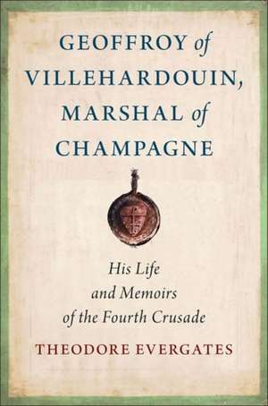 Geoffroy of Villehardouin, Marshal of Champagne – His Life and Memoirs of the Fourth Crusade de Theodore Evergates