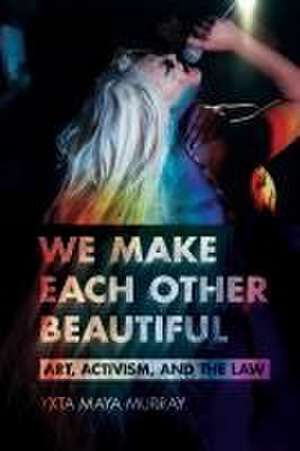 We Make Each Other Beautiful – Art, Activism, and the Law de Yxta Maya Murray