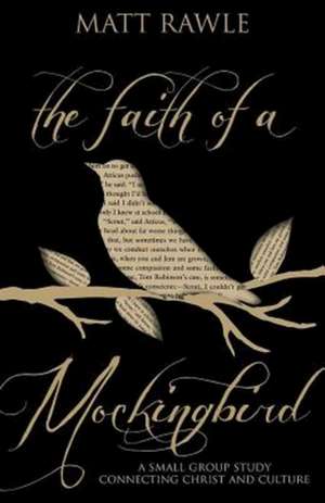 The Faith of a Mockingbird: A Small Group Study Connecting Christ and Culture de Matthew Rawle