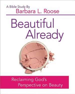 Beautiful Already - Women's Bible Study Participant Book: Reclaiming God's Perspective on Beauty de Barbara L. Roose