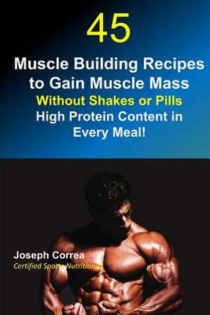 45 Muscle Building Recipes to Gain Muscle Mass Without Shakes or Pills de Correa (Certified Sports Nutritionist)