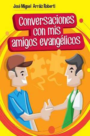 Conversaciones Con MIS Amigos Evangelicos de Jose Miguel Arraiz Roberti