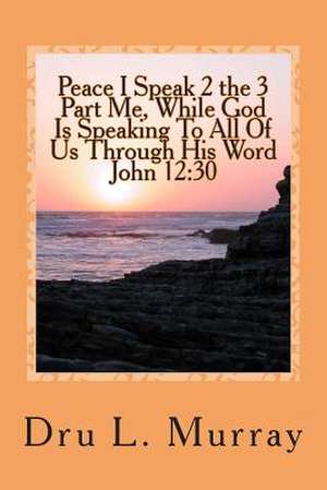 Peace I Speak 2 the 3 Part Me, While God Is Speaking 2 All of Us, Through His Word, John 12 de Dru L. Murray