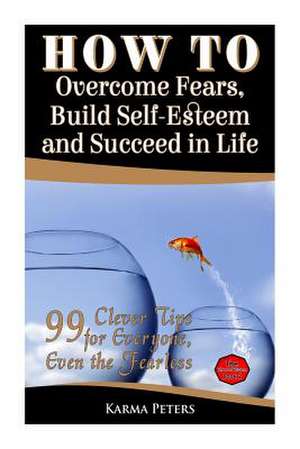 How to Overcome Fears, Build Self-Esteem and Succeed in Life de Karma Peters